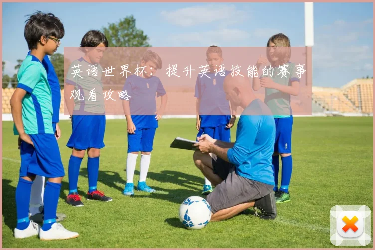 英语世界杯：提升英语技能的赛事观看攻略