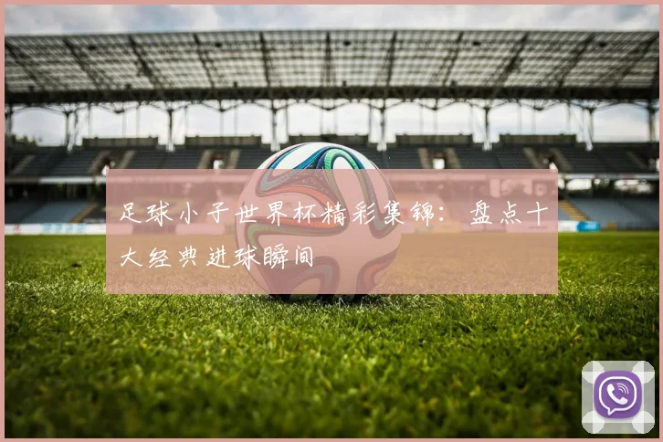 足球小子世界杯精彩集锦：盘点十大经典进球瞬间