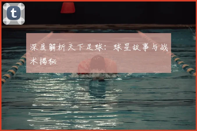 深度解析天下足球：球星故事与战术揭秘