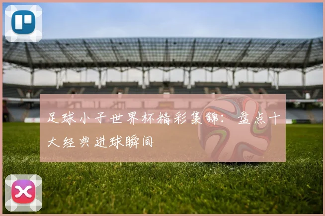 足球小子世界杯精彩集锦:盘点十大经典进球瞬间