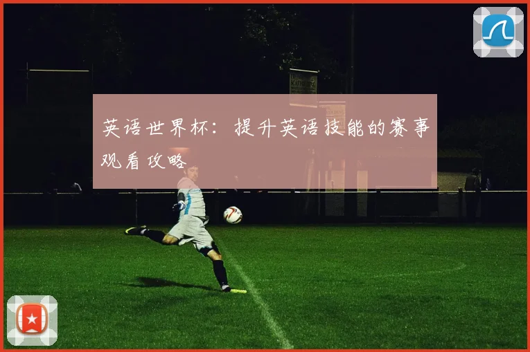 英语世界杯：提升英语技能的赛事观看攻略