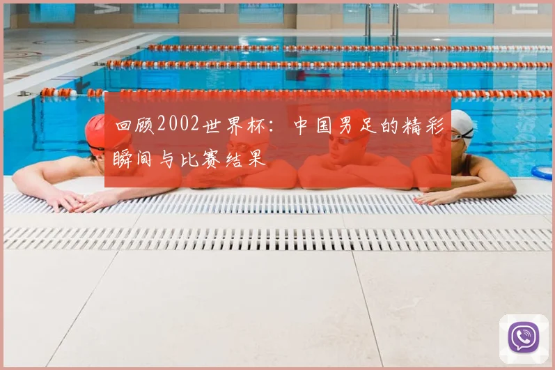 回顾2002世界杯：中国男足的精彩瞬间与比赛结果